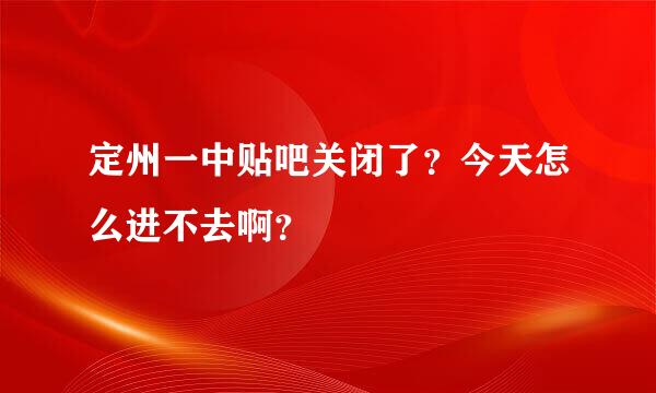 定州一中贴吧关闭了？今天怎么进不去啊？