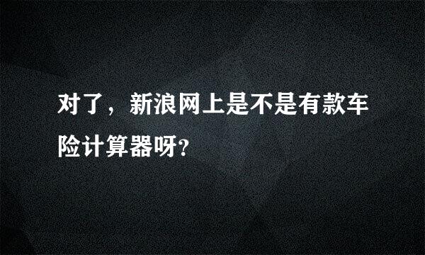 对了，新浪网上是不是有款车险计算器呀？