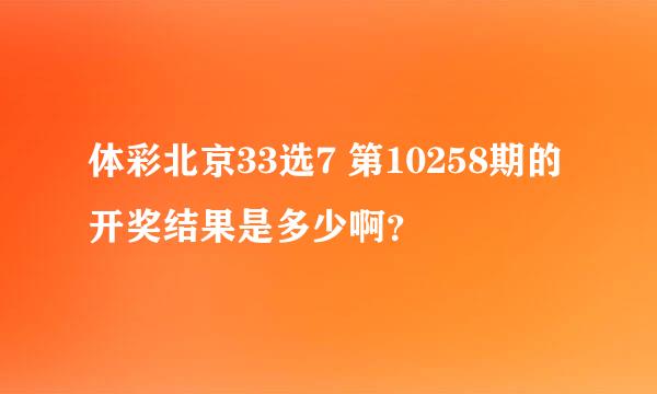 体彩北京33选7 第10258期的开奖结果是多少啊？