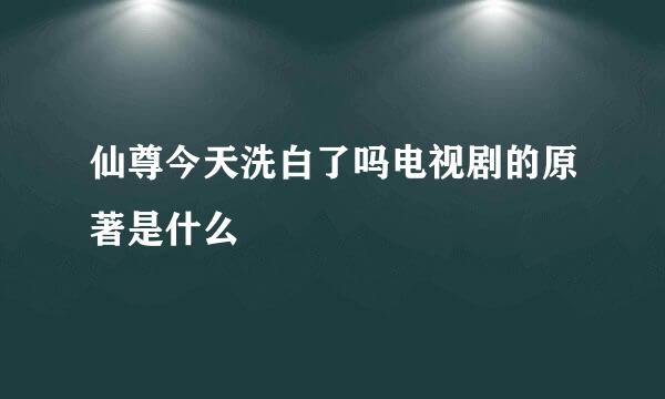 仙尊今天洗白了吗电视剧的原著是什么