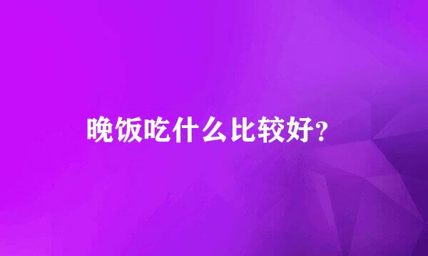 晚饭吃什么比较好？