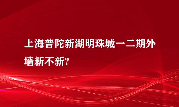 上海普陀新湖明珠城一二期外墙新不新?