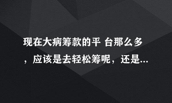 现在大病筹款的平 台那么多，应该是去轻松筹呢，还是为民筹？筹款速度哪个更快，有手续费吗？