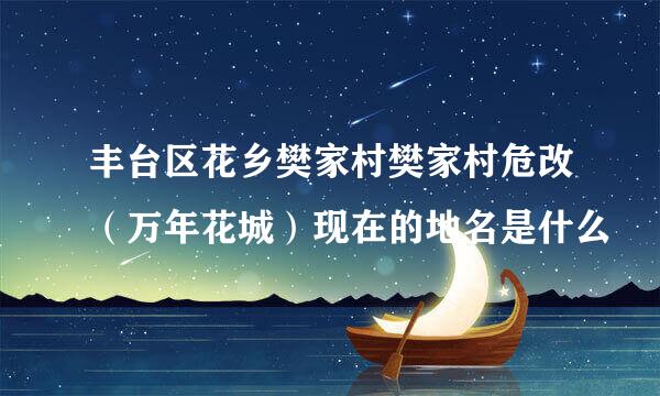 丰台区花乡樊家村樊家村危改（万年花城）现在的地名是什么