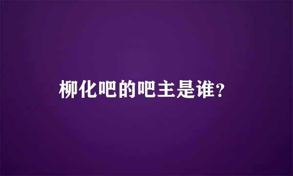 柳化吧的吧主是谁？