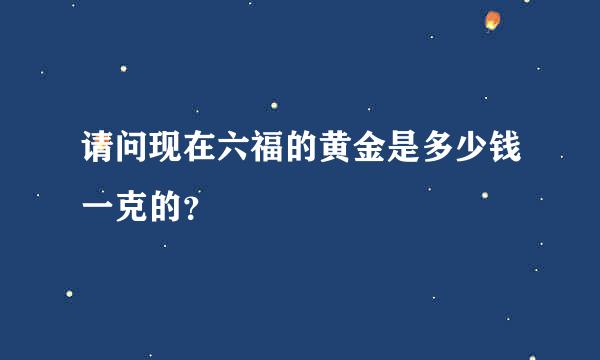 请问现在六福的黄金是多少钱一克的？