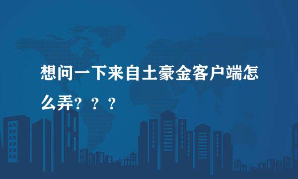 想问一下来自土豪金客户端怎么弄？？？