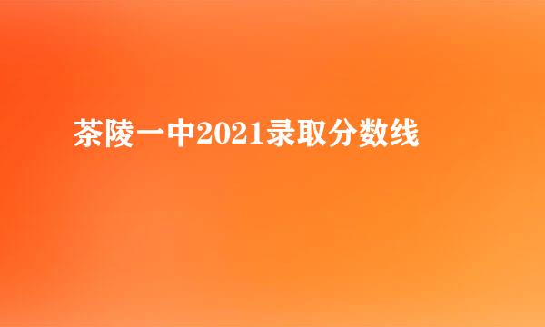 茶陵一中2021录取分数线