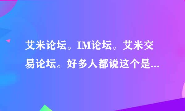 艾米论坛。IM论坛。艾米交易论坛。好多人都说这个是骗子论坛，管理员和新坛主一起骗人QQ，骗人抵押金，，