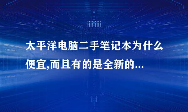 太平洋电脑二手笔记本为什么便宜,而且有的是全新的...