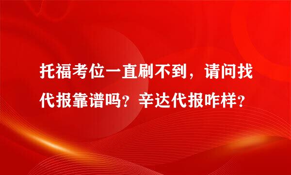 托福考位一直刷不到，请问找代报靠谱吗？辛达代报咋样？