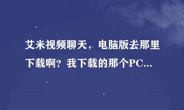 艾米视频聊天，电脑版去那里下载啊？我下载的那个PC，用不了，我的电脑是W7的