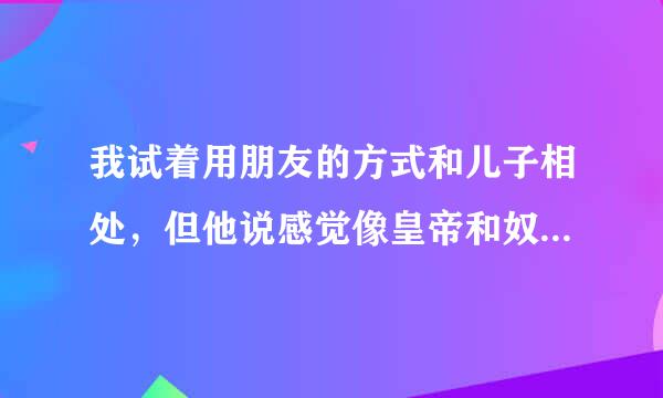 我试着用朋友的方式和儿子相处，但他说感觉像皇帝和奴才相处，这是为什么？