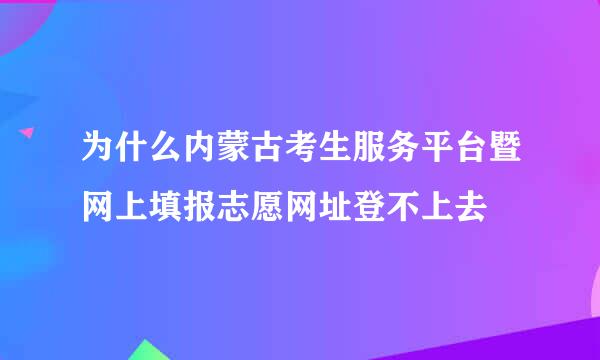 为什么内蒙古考生服务平台暨网上填报志愿网址登不上去