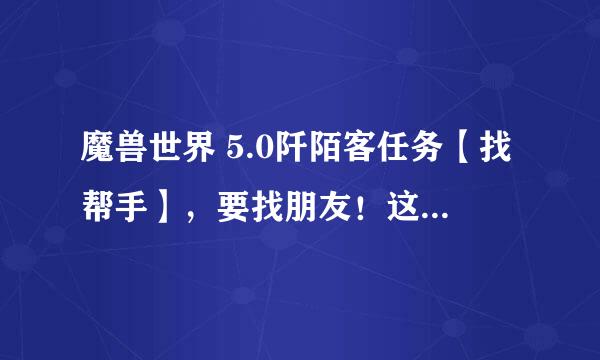 魔兽世界 5.0阡陌客任务【找帮手】，要找朋友！这个朋友在那啊？