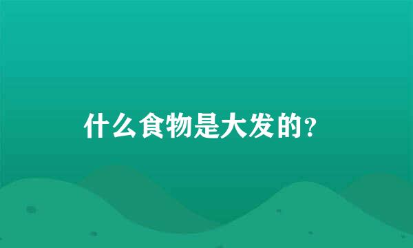 什么食物是大发的？