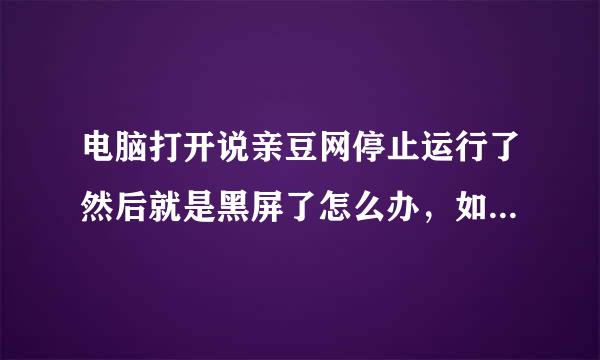 电脑打开说亲豆网停止运行了然后就是黑屏了怎么办，如图，光大网友帮