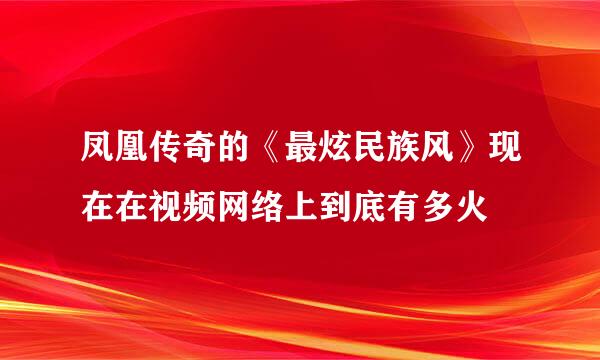 凤凰传奇的《最炫民族风》现在在视频网络上到底有多火