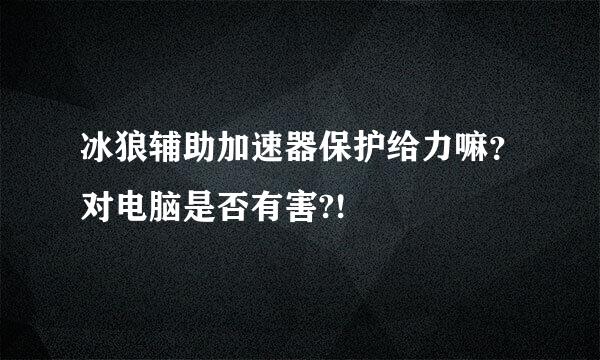 冰狼辅助加速器保护给力嘛？对电脑是否有害?!