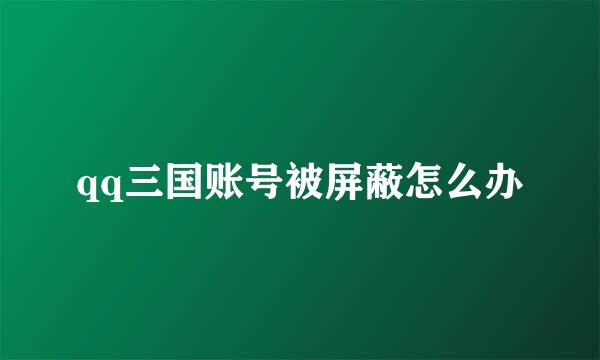 qq三国账号被屏蔽怎么办