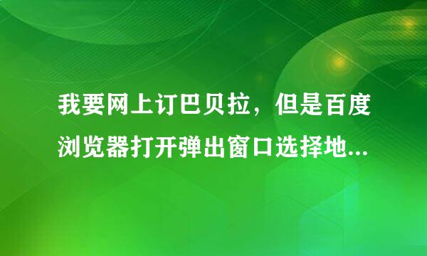 我要网上订巴贝拉，但是百度浏览器打开弹出窗口选择地址无法移动，怎么拉都无法显示选择地址一栏，求帮忙