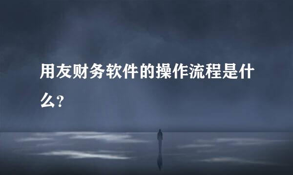 用友财务软件的操作流程是什么？