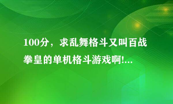 100分，求乱舞格斗又叫百战拳皇的单机格斗游戏啊!对了再给分啊！