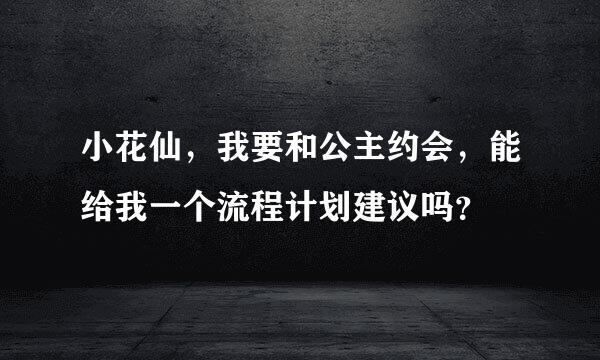 小花仙，我要和公主约会，能给我一个流程计划建议吗？