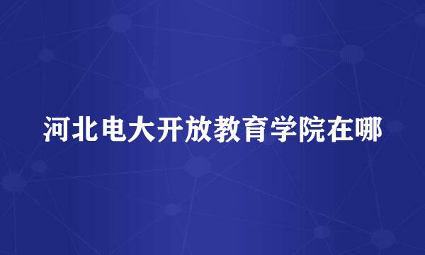 河北电大开放教育学院在哪