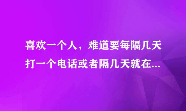 喜欢一个人，难道要每隔几天打一个电话或者隔几天就在一起玩难道这就是爱情吗？