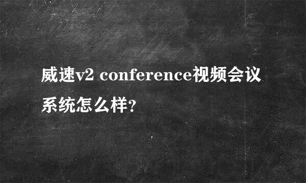 威速v2 conference视频会议系统怎么样？