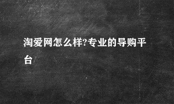 淘爱网怎么样?专业的导购平台