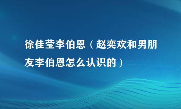 徐佳莹李伯恩（赵奕欢和男朋友李伯恩怎么认识的）