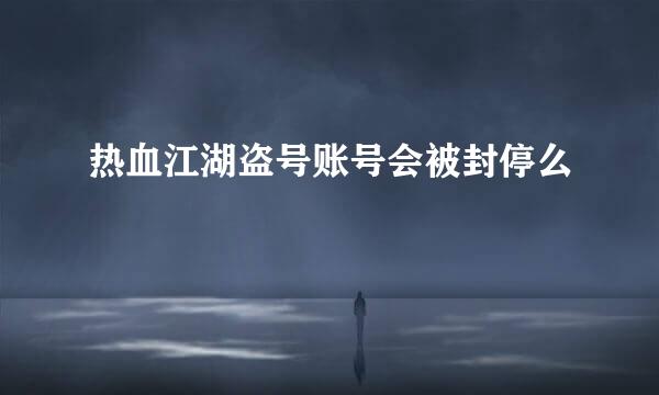 热血江湖盗号账号会被封停么