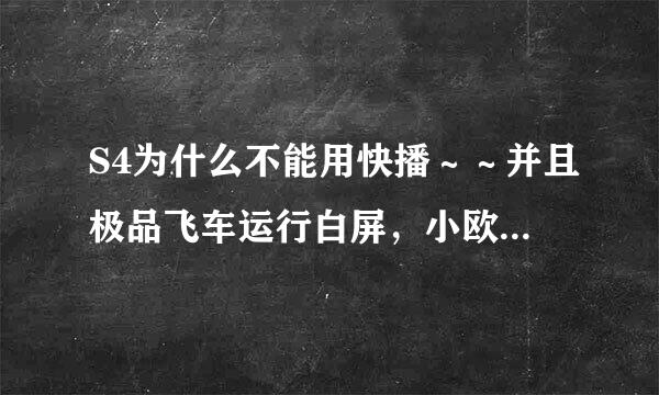 S4为什么不能用快播～～并且极品飞车运行白屏，小欧助手不有用～～为什么软件冲突这么大？