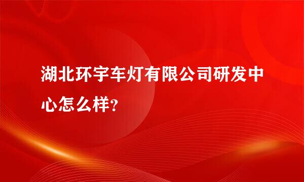 湖北环宇车灯有限公司研发中心怎么样？