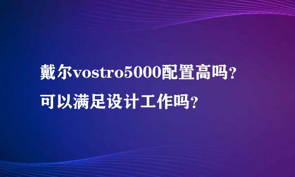 戴尔vostro5000配置高吗？可以满足设计工作吗？