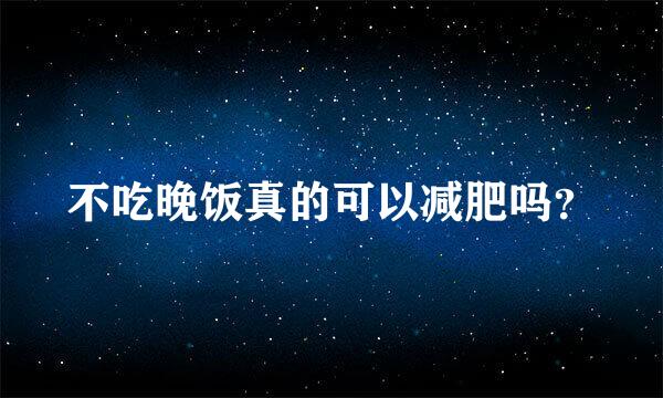 不吃晚饭真的可以减肥吗？