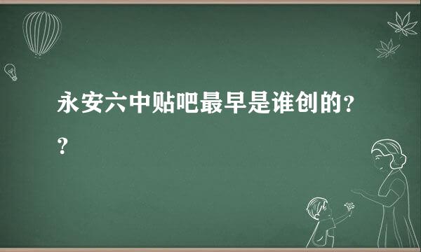 永安六中贴吧最早是谁创的？？