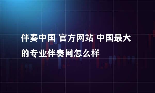 伴奏中国 官方网站 中国最大的专业伴奏网怎么样