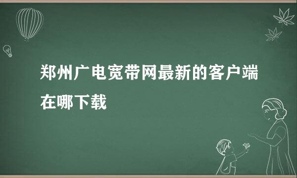 郑州广电宽带网最新的客户端在哪下载