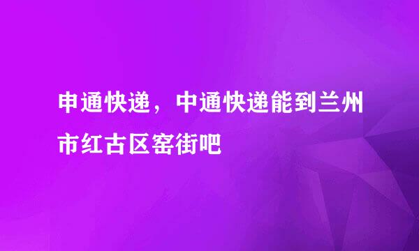 申通快递，中通快递能到兰州市红古区窑街吧