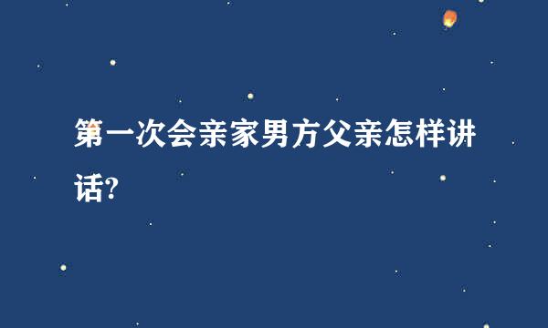 第一次会亲家男方父亲怎样讲话?