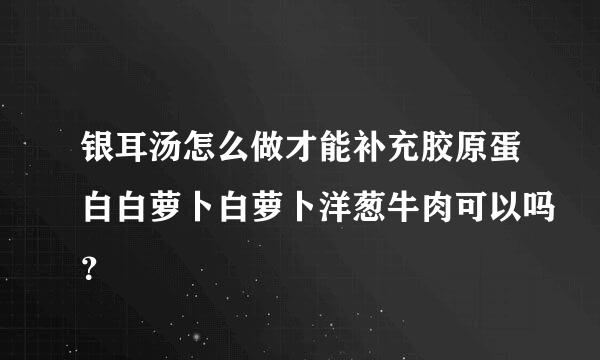 银耳汤怎么做才能补充胶原蛋白白萝卜白萝卜洋葱牛肉可以吗？