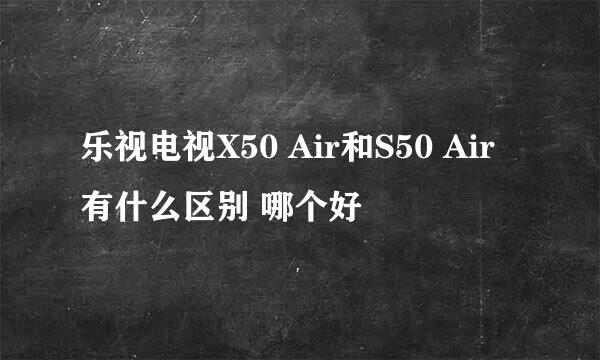 乐视电视X50 Air和S50 Air有什么区别 哪个好