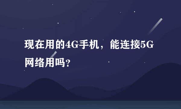 现在用的4G手机，能连接5G网络用吗？