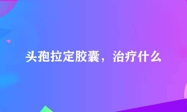 头孢拉定胶囊，治疗什么