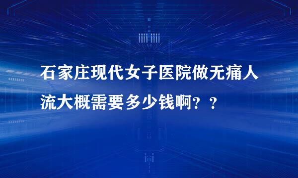 石家庄现代女子医院做无痛人流大概需要多少钱啊？？