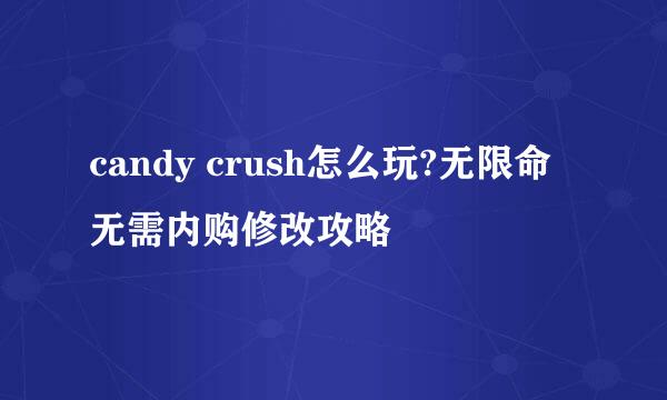 candy crush怎么玩?无限命无需内购修改攻略