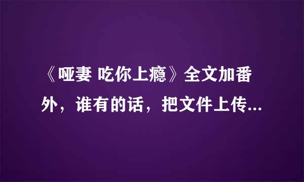 《哑妻 吃你上瘾》全文加番外，谁有的话，把文件上传给我，谢谢。